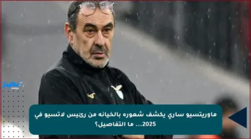 ماوريتسيو ساري يكشف شعوره بالخيانة من رئيس لاتسيو في 2025… ما التفاصيل؟